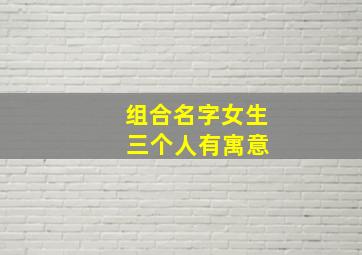 组合名字女生 三个人有寓意